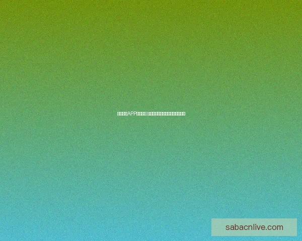 沙巴体育APP全面升级带来沉浸式赛事体验与安全便捷娱乐新选择 沙巴体育APP全面升级带来沉浸式赛事体验与安全便捷娱乐新选择